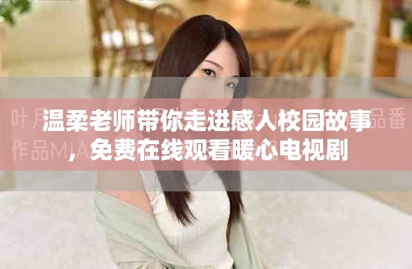 温柔老师带你走进感人校园故事，免费在线观看暖心电视剧