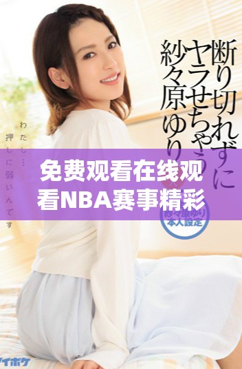 免费观看在线观看NBA赛事精彩瞬间的最佳渠道推荐