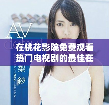 在桃花影院免费观看热门电视剧的最佳在线观看指南