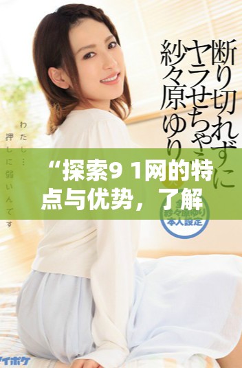 “探索9 1网的特点与优势，了解其在网络时代的独特魅力”
