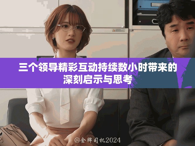 三个领导精彩互动持续数小时带来的深刻启示与思考