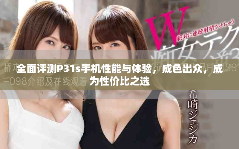 全面评测P31s手机性能与体验，成色出众，成为性价比之选