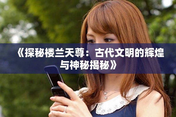 《探秘楼兰天尊：古代文明的辉煌与神秘揭秘》