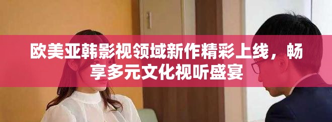 欧美亚韩影视领域新作精彩上线，畅享多元文化视听盛宴