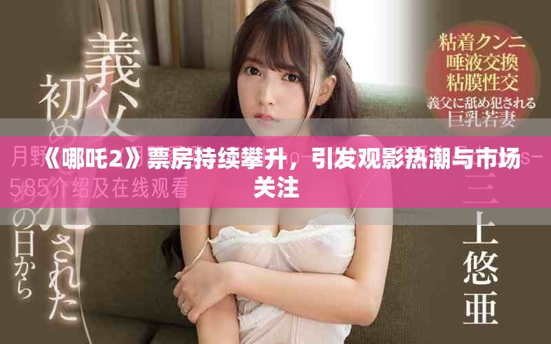 《哪吒2》票房持续攀升，引发观影热潮与市场关注