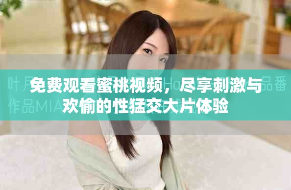 免费观看蜜桃视频，尽享刺激与欢愉的性猛交大片体验