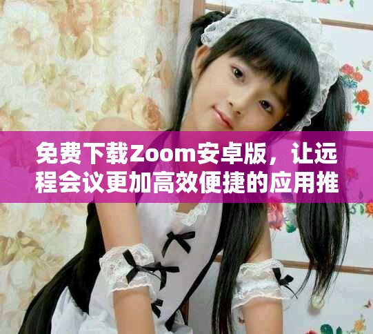 免费下载Zoom安卓版，让远程会议更加高效便捷的应用推荐