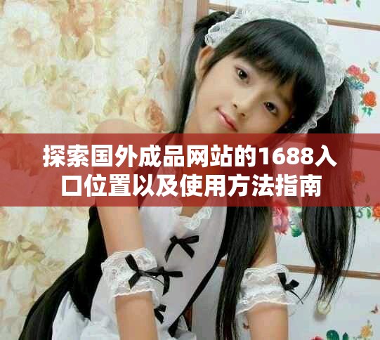 探索国外成品网站的1688入口位置以及使用方法指南