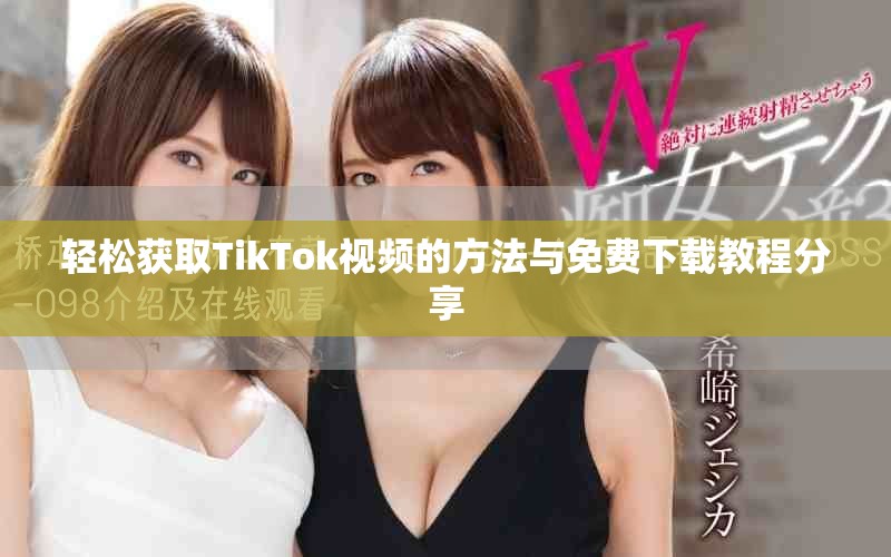 轻松获取TikTok视频的方法与免费下载教程分享