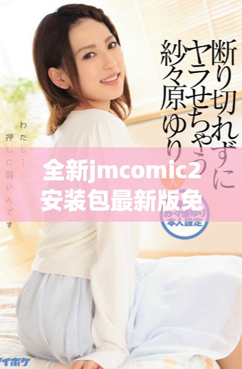 全新jmcomic2安装包最新版免费下载与使用指南