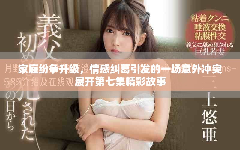 家庭纷争升级，情感纠葛引发的一场意外冲突展开第七集精彩故事