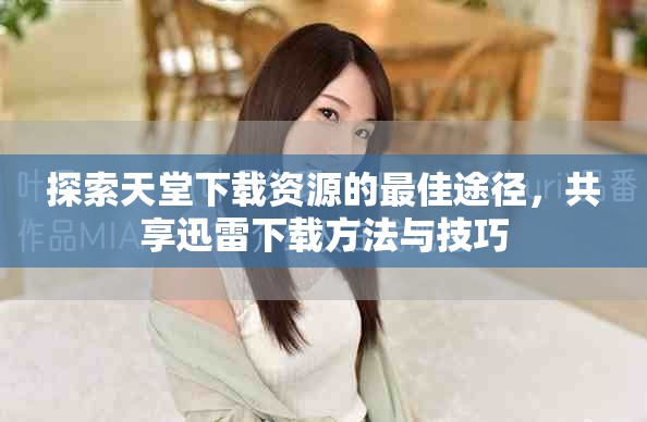 探索天堂下载资源的最佳途径，共享迅雷下载方法与技巧