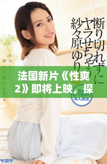 法国新片《性爽2》即将上映，探讨激情与情感的复杂交织