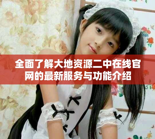 全面了解大地资源二中在线官网的最新服务与功能介绍