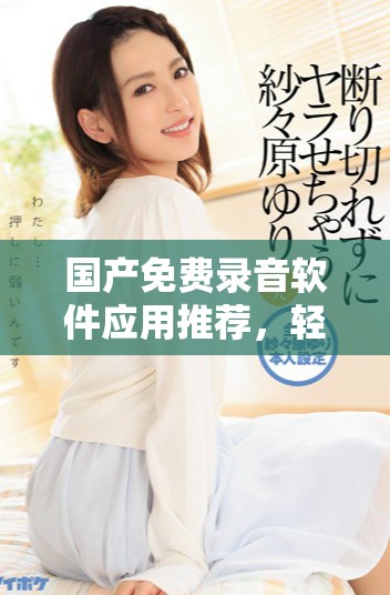 国产免费录音软件应用推荐，轻松记录每一个重要时刻