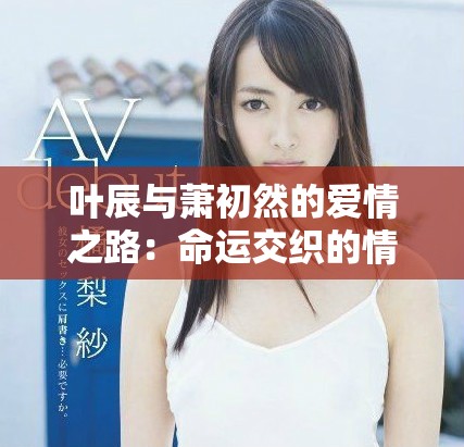 叶辰与萧初然的爱情之路：命运交织的情感冒险与成长探索