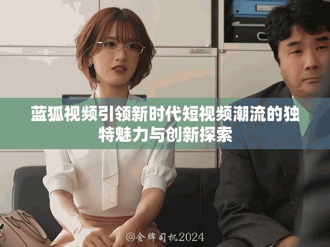 蓝狐视频引领新时代短视频潮流的独特魅力与创新探索