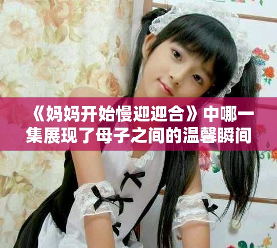 《妈妈开始慢迎迎合》中哪一集展现了母子之间的温馨瞬间？