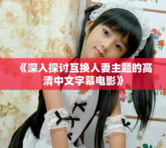 《深入探讨互换人妻主题的高清中文字幕电影》