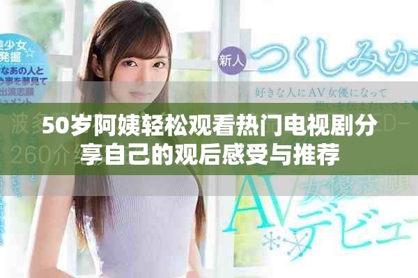50岁阿姨轻松观看热门电视剧分享自己的观后感受与推荐