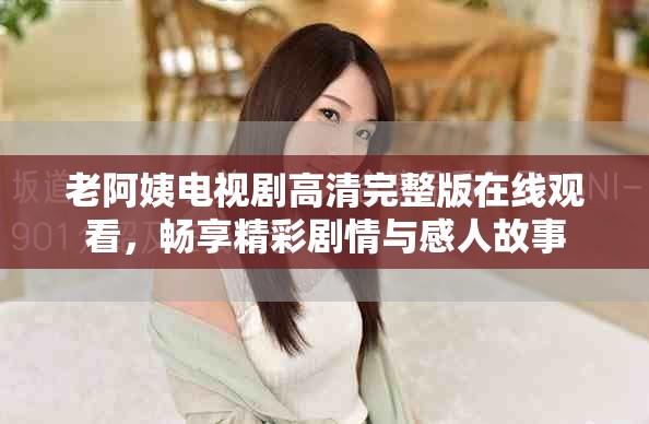 老阿姨电视剧高清完整版在线观看，畅享精彩剧情与感人故事