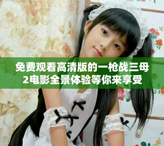 免费观看高清版的一枪战三母2电影全景体验等你来享受