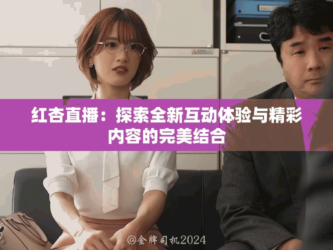 红杏直播：探索全新互动体验与精彩内容的完美结合