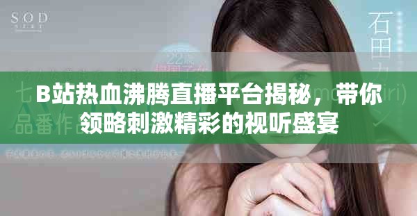 B站热血沸腾直播平台揭秘，带你领略刺激精彩的视听盛宴