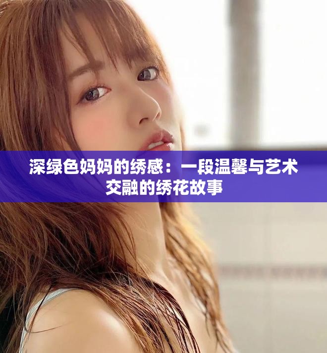 深绿色妈妈的绣感：一段温馨与艺术交融的绣花故事