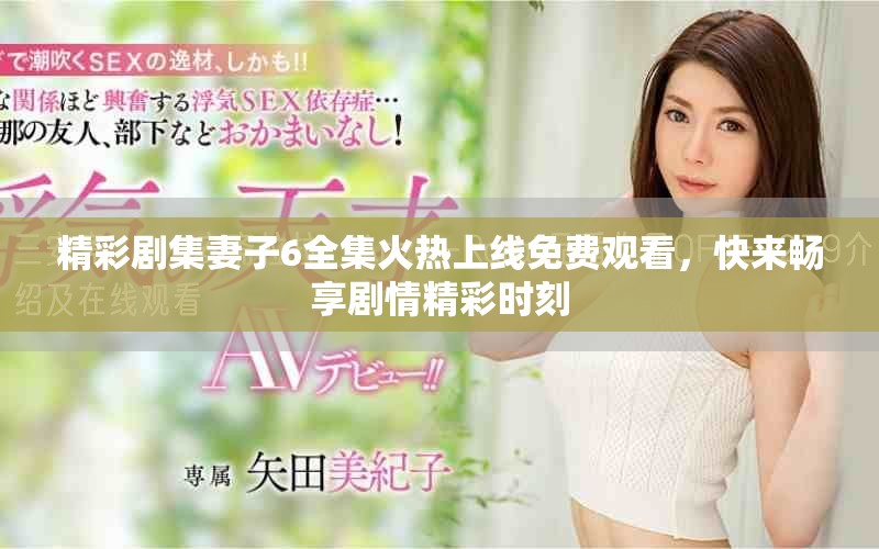 精彩剧集妻子6全集火热上线免费观看，快来畅享剧情精彩时刻