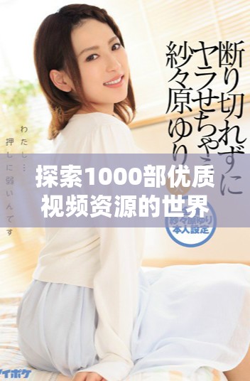 探索1000部优质视频资源的世界，满足你的观影需求与好奇心