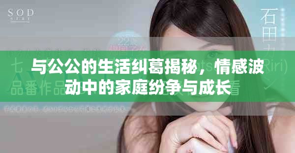 与公公的生活纠葛揭秘，情感波动中的家庭纷争与成长