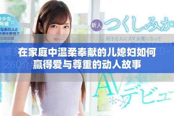 在家庭中温柔奉献的儿媳妇如何赢得爱与尊重的动人故事