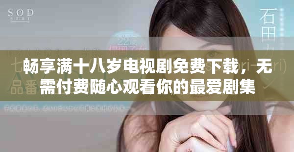 畅享满十八岁电视剧免费下载，无需付费随心观看你的最爱剧集