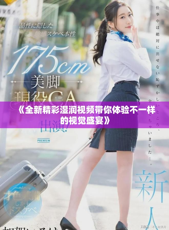 《全新精彩湿润视频带你体验不一样的视觉盛宴》