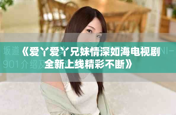 《爱丫爱丫兄妹情深如海电视剧全新上线精彩不断》