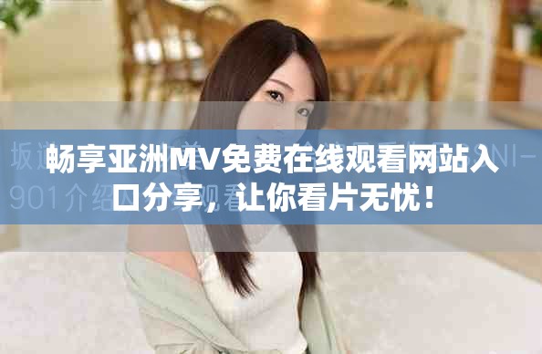 畅享亚洲MV免费在线观看网站入口分享，让你看片无忧！