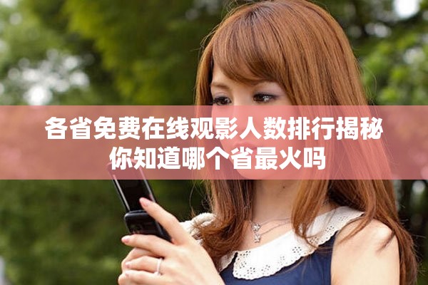 各省免费在线观影人数排行揭秘 你知道哪个省最火吗