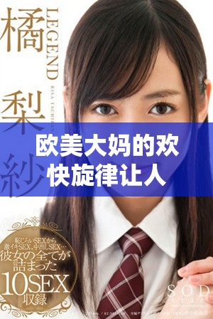 欧美大妈的欢快旋律让人陶醉，乐趣无限尽情畅享！