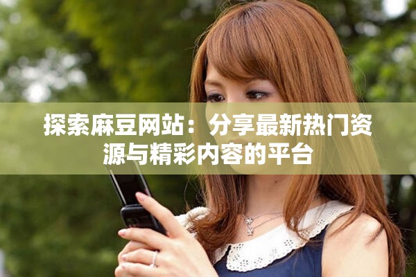 探索麻豆网站：分享最新热门资源与精彩内容的平台