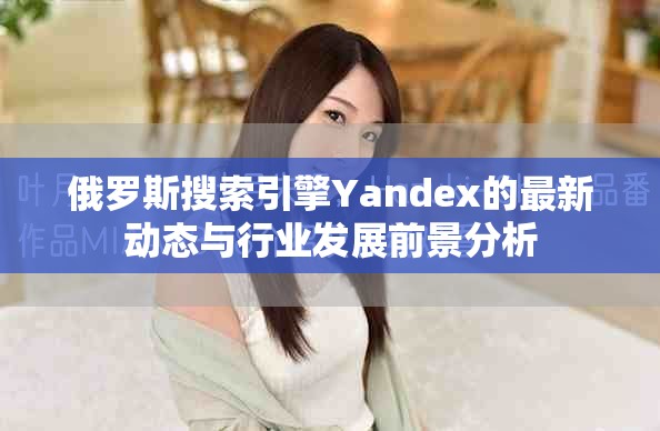 俄罗斯搜索引擎Yandex的最新动态与行业发展前景分析