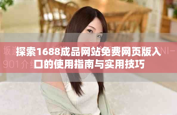 探索1688成品网站免费网页版入口的使用指南与实用技巧