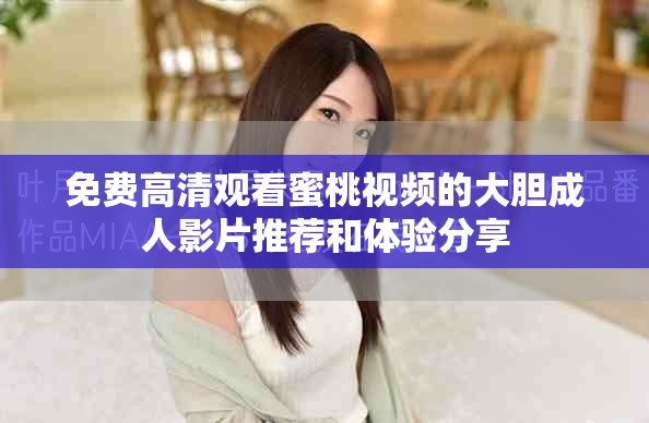 免费高清观看蜜桃视频的大胆成人影片推荐和体验分享