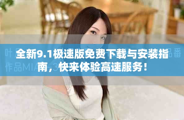全新9.1极速版免费下载与安装指南，快来体验高速服务！