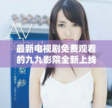 最新电视剧免费观看的九九影院全新上线精彩内容抢先体验