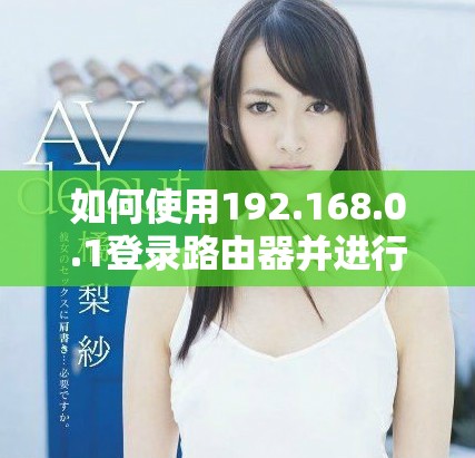 如何使用192.168.0.1登录路由器并进行设置的详细指南