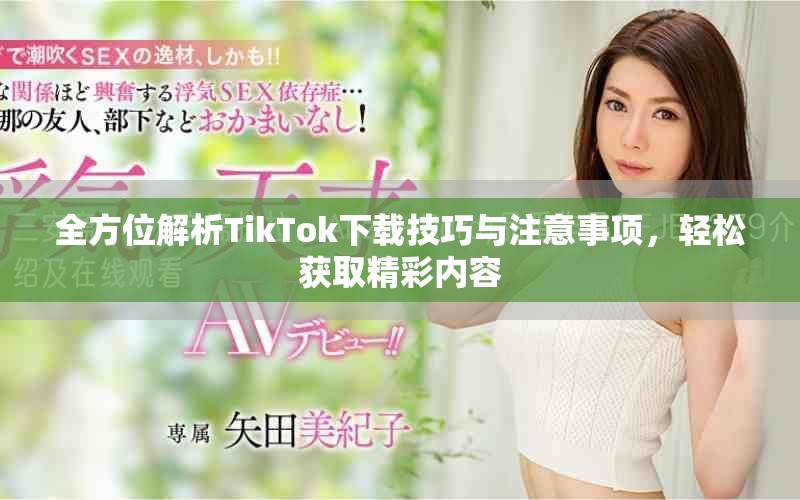 全方位解析TikTok下载技巧与注意事项，轻松获取精彩内容