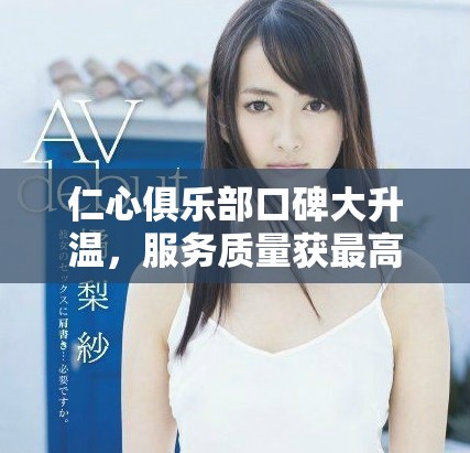 仁心俱乐部口碑大升温，服务质量获最高评价，会员纷纷点赞