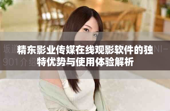 精东影业传媒在线观影软件的独特优势与使用体验解析