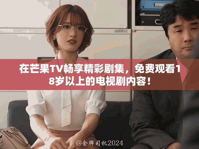 在芒果TV畅享精彩剧集，免费观看18岁以上的电视剧内容！